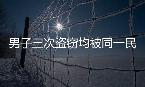 男子三次盗窃均被同一民警抓获，正义的铁拳不容侵犯