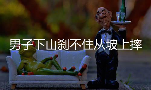 男子下山刹不住从坡上摔下，意外事件引发关注