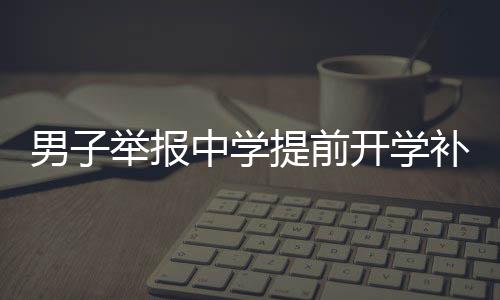 男子举报中学提前开学补课遭回怼事件引发关注