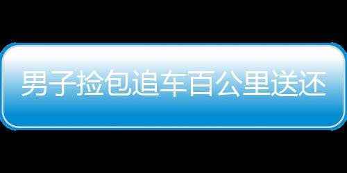 男子捡包追车百公里送还，疑云重重的诚信考验与正能量行动者之光耀天下新闻导语