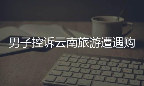 男子控诉云南旅游遭遇购物店困境，陷入洗脑困境的新闻稿
