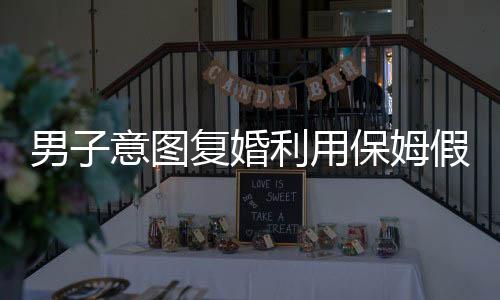 男子意图复婚利用保姆假戏真做，终因戏过度投入被捅身亡