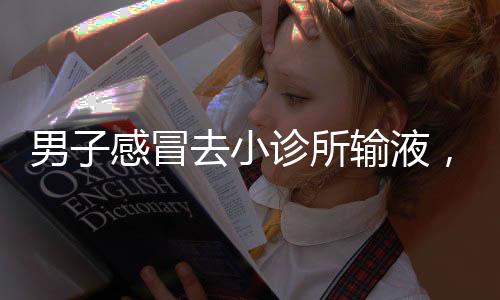 男子感冒去小诊所输液，意外确诊尿毒症——警示背后的健康探索