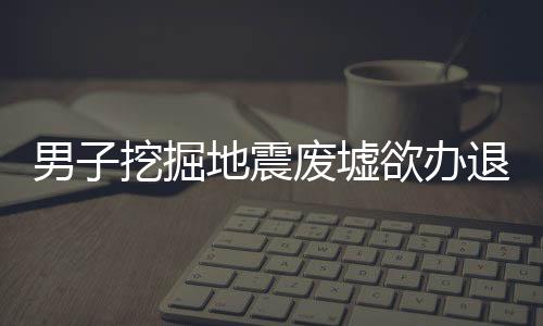 男子挖掘地震废墟欲办退休纪念展览，纪念与传承的故事
