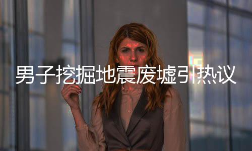 男子挖掘地震废墟引热议，为办退休背后的故事与深思