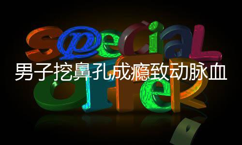 男子挖鼻孔成瘾致动脉血管破裂，警示健康行为的重要性