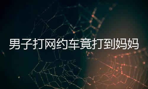 男子打网约车竟打到妈妈的车，一则温馨的巧合故事