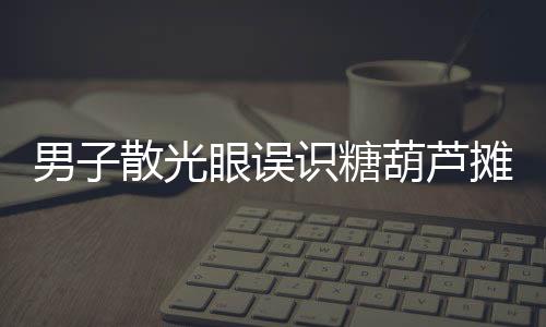 男子散光眼误识糖葫芦摊为棺材起灵——一场视觉的误会