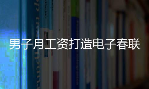 男子月工资打造电子春联，每日创新，无重复之韵