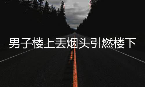男子楼上丢烟头引燃楼下烟花摊，安全意识需时刻警醒