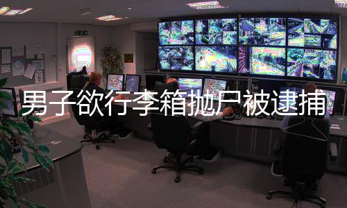 男子欲行李箱抛尸被逮捕，一则关于犯罪与正义的新闻报道