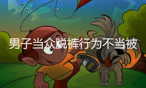 男子当众脱裤行为不当被开除事件分析