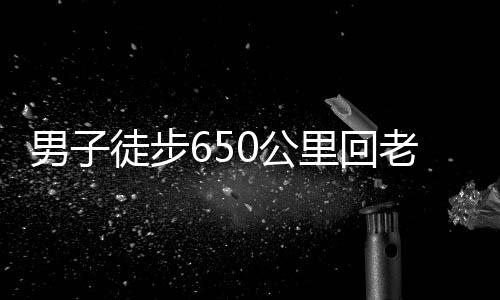 男子徒步650公里回老家过年，挑战极限，演绎坚韧精神