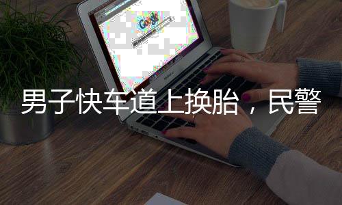 男子快车道上换胎，民警急出夹子音——一起交通事件的深度解析