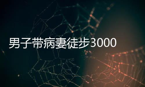 男子带病妻徒步3000公里去西藏，一段坚韧与爱的传奇之旅