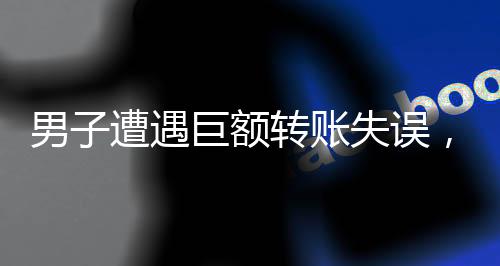 男子遭遇巨额转账失误，对方却回应无力归还——一笔错账引发的社会热议
