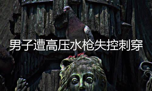 男子遭高压水枪失控刺穿颈部 紧急救援行动启动