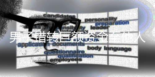 男子错转巨额资金至他人账户，对方声称资金已扣房贷无力偿还事件揭秘
