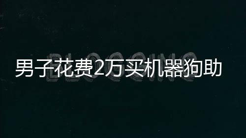 男子花费2万买机器狗助力快递配送行业