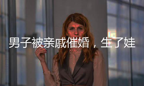 男子被亲戚催婚，生了娃帮你养——关于婚姻与家庭压力的深度探讨
