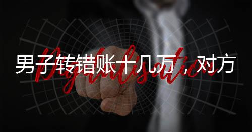 男子转错账十几万，对方却声称没钱归还——道德考验与法律责任交织