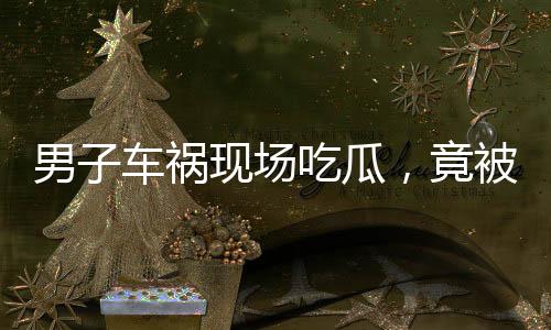 男子车祸现场吃瓜，竟被民警查出酒驾