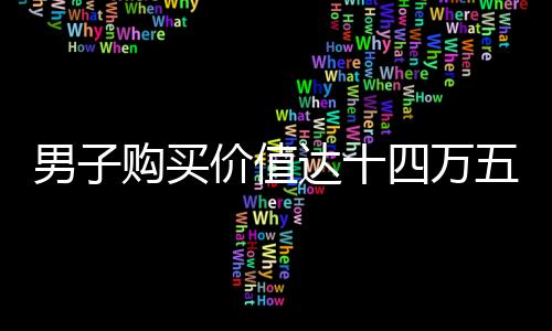男子购买价值达十四万五千元购物卡的新闻事件报道