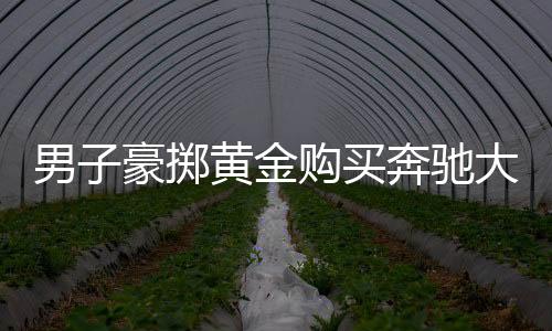男子豪掷黄金购买奔驰大G，背后的故事引人深思
