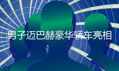 男子迈巴赫豪华轿车亮相金店，竟为了调包手镯，引发关注热议