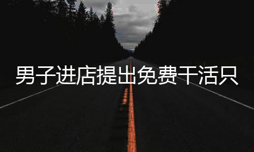 男子进店提出免费干活只求有口饭吃，人间冷暖与社会关怀