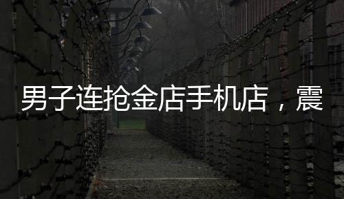 男子连抢金店手机店，震惊社区的抢夺事件