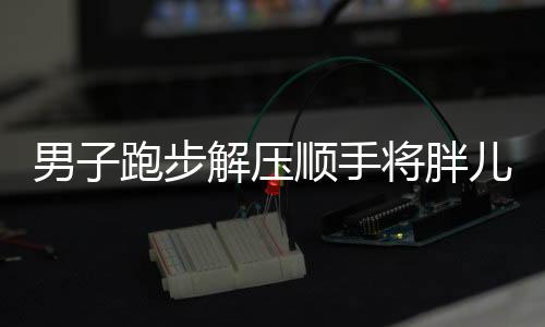 男子跑步解压顺手将胖儿子练成健将，健康成长的励志故事