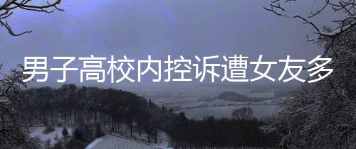 男子高校内控诉遭女友多次背叛，爱情与信任的裂痕