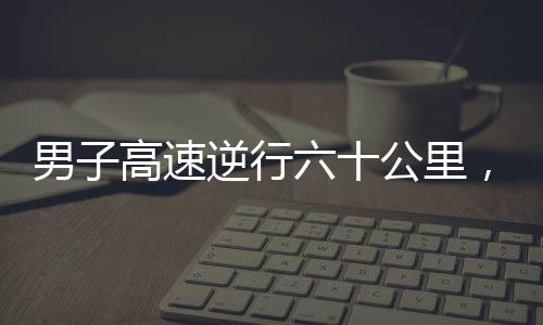 男子高速逆行六十公里，惊现71岁高龄驾驶违规事件