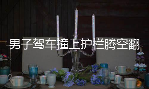 男子驾车撞上护栏腾空翻转两圈，惊险事故引关注