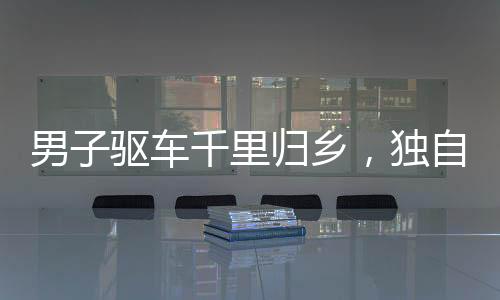 男子驱车千里归乡，独自在老宅过年，引发思考