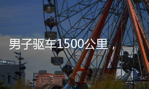 男子驱车1500公里，跨越千山万水回家过年