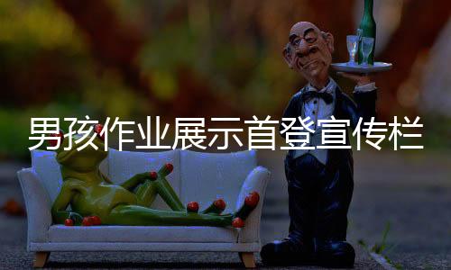 男孩作业展示首登宣传栏，半夜带爸爸共同见证成长足迹