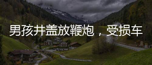 男孩井盖放鞭炮，受损车主回应——社区安全事件的反思