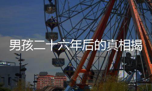 男孩二十六年后的真相揭秘，生父曾欲以万卖掉他