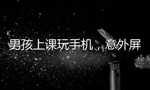男孩上课玩手机，意外屏幕上出现老师的脸，一场信息技术的微妙互动