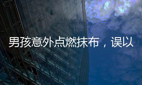 男孩意外点燃抹布，误以为镜片烟雾缭绕——一起小火苗事件引发的安全警示
