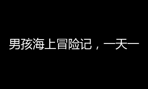 男孩海上冒险记，一天一夜的漂游挑战
