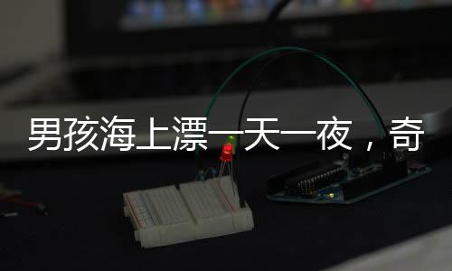 男孩海上漂一天一夜，奇迹生还的背后故事