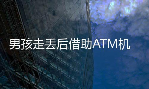 男孩走丢后借助ATM机机智求救