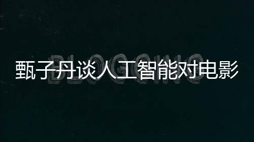 甄子丹谈人工智能对电影行业冲击，融合与挑战并存