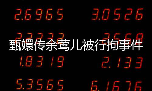 甄嬛传余莺儿被行拘事件揭秘