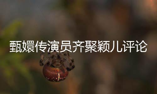 甄嬛传演员齐聚颖儿评论区，团建热潮引爆话题热潮