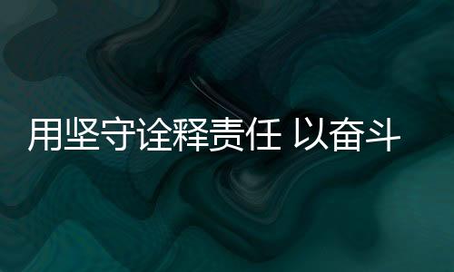 用坚守诠释责任 以奋斗展现担当