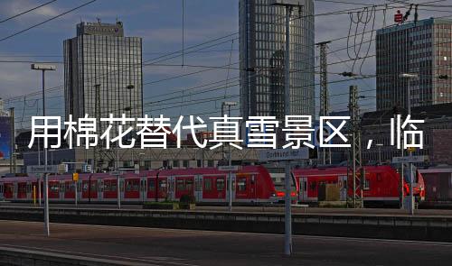用棉花替代真雪景区，临时关闭引发争议并致歉声明